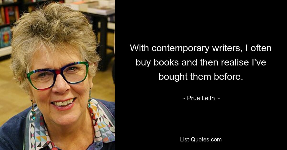 With contemporary writers, I often buy books and then realise I've bought them before. — © Prue Leith