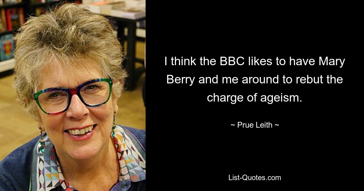 I think the BBC likes to have Mary Berry and me around to rebut the charge of ageism. — © Prue Leith