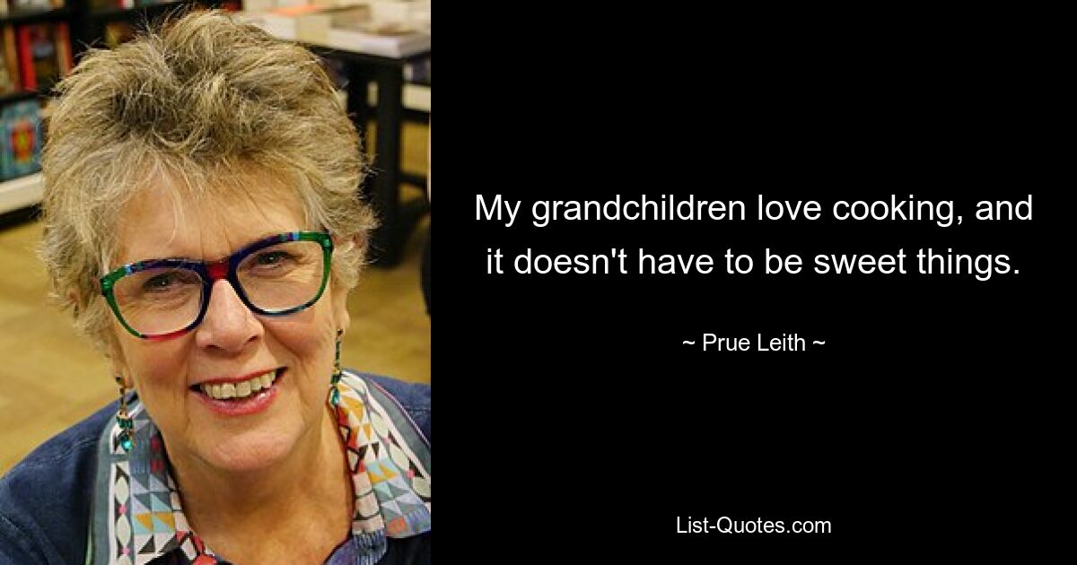 My grandchildren love cooking, and it doesn't have to be sweet things. — © Prue Leith