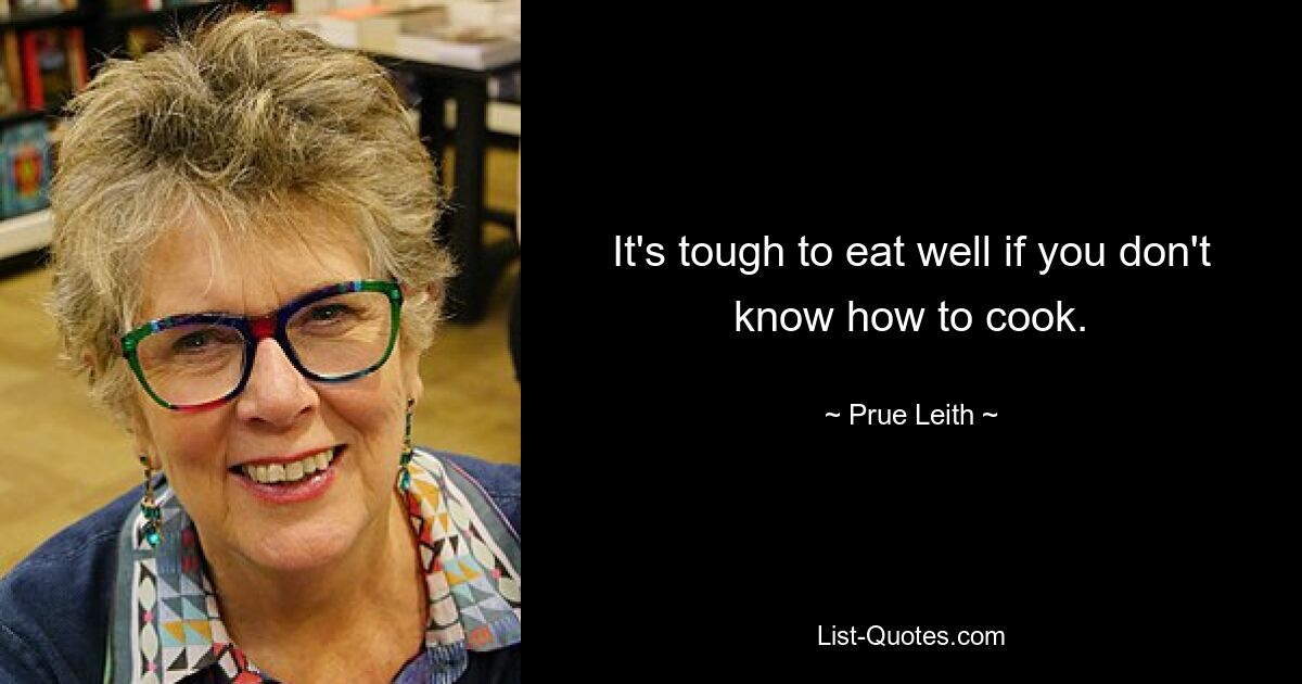 It's tough to eat well if you don't know how to cook. — © Prue Leith