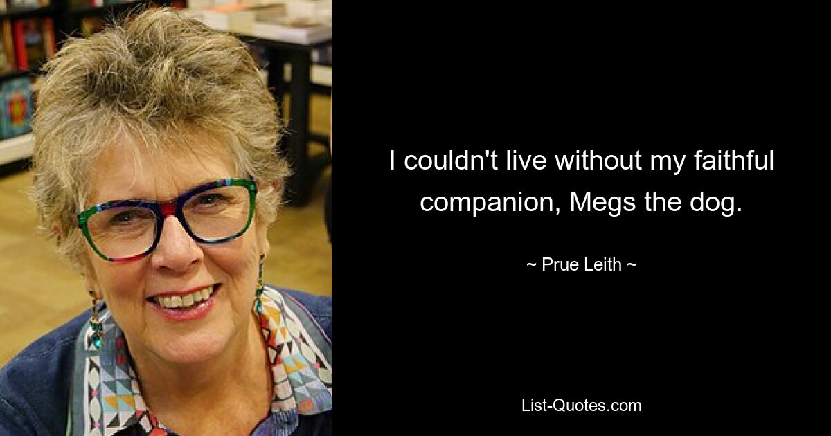 I couldn't live without my faithful companion, Megs the dog. — © Prue Leith