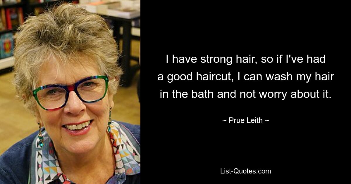 I have strong hair, so if I've had a good haircut, I can wash my hair in the bath and not worry about it. — © Prue Leith