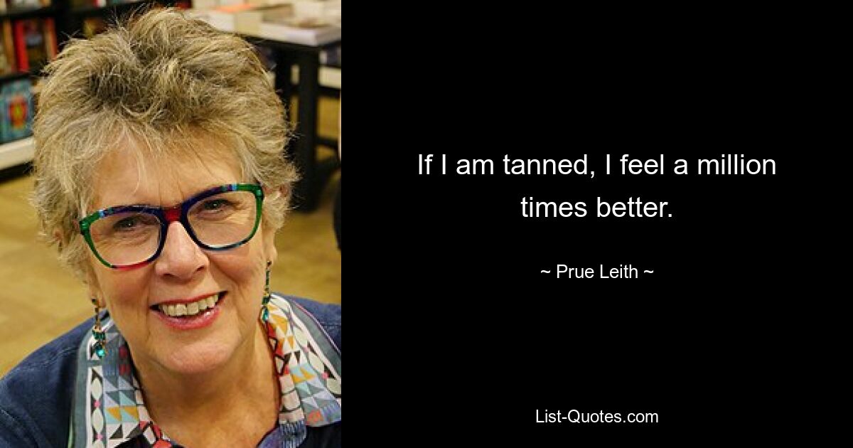 If I am tanned, I feel a million times better. — © Prue Leith