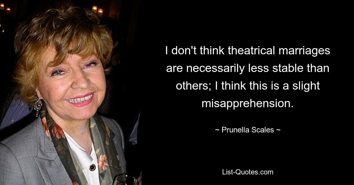 I don't think theatrical marriages are necessarily less stable than others; I think this is a slight misapprehension. — © Prunella Scales