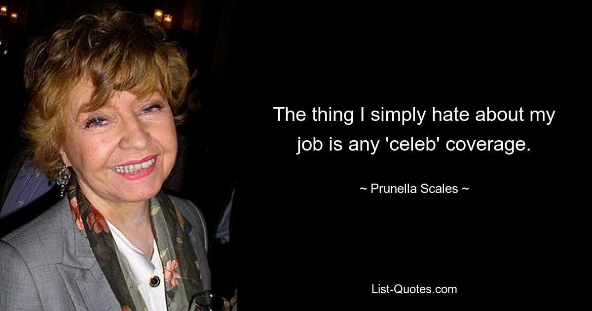 The thing I simply hate about my job is any 'celeb' coverage. — © Prunella Scales