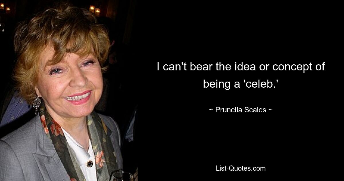 I can't bear the idea or concept of being a 'celeb.' — © Prunella Scales