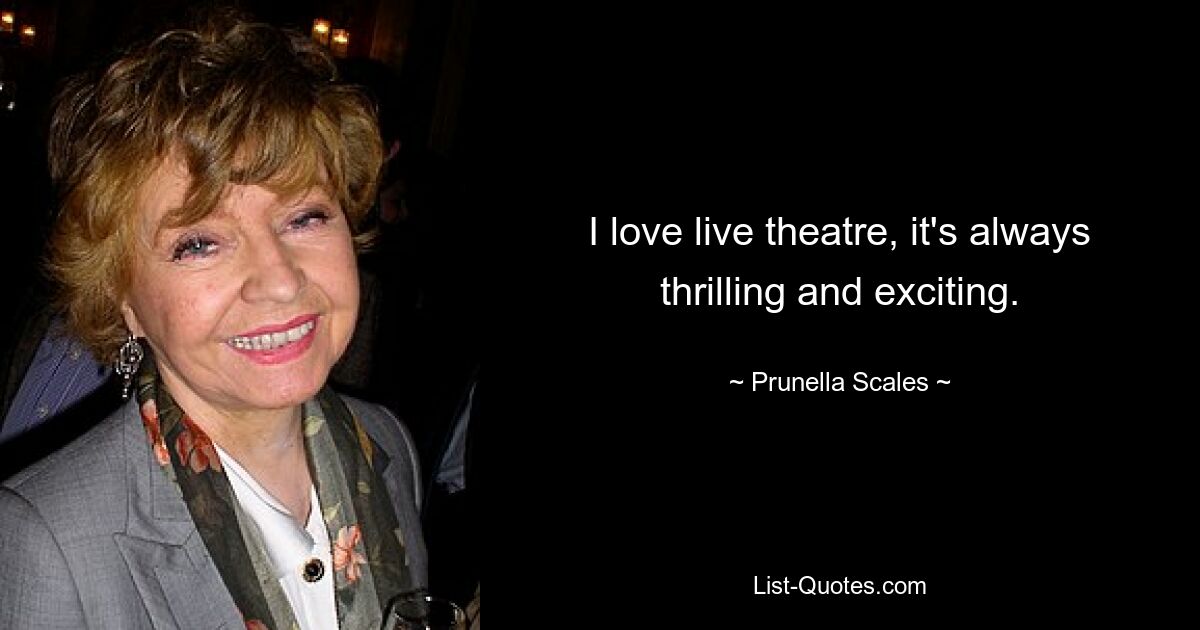 I love live theatre, it's always thrilling and exciting. — © Prunella Scales