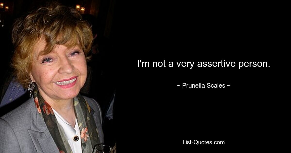 I'm not a very assertive person. — © Prunella Scales