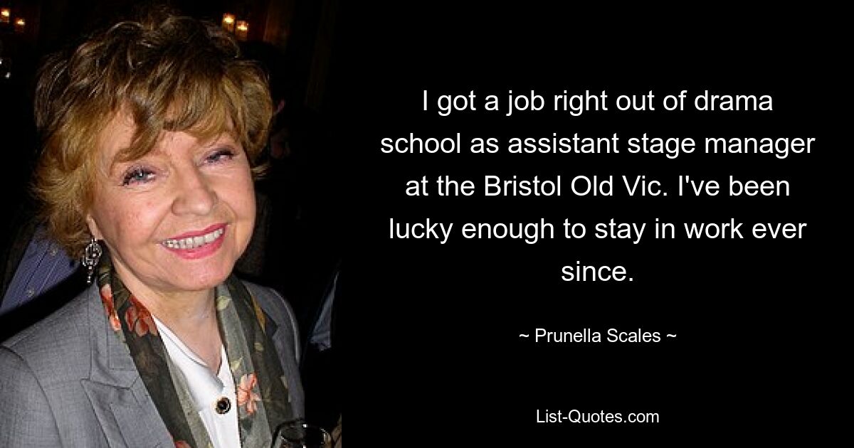 Gleich nach meinem Abschluss an der Schauspielschule bekam ich einen Job als stellvertretender Bühnenmanager im Bristol Old Vic. Ich hatte das Glück, seitdem berufstätig bleiben zu können. — © Prunella Scales 