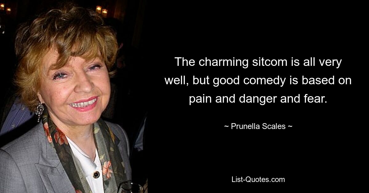 The charming sitcom is all very well, but good comedy is based on pain and danger and fear. — © Prunella Scales