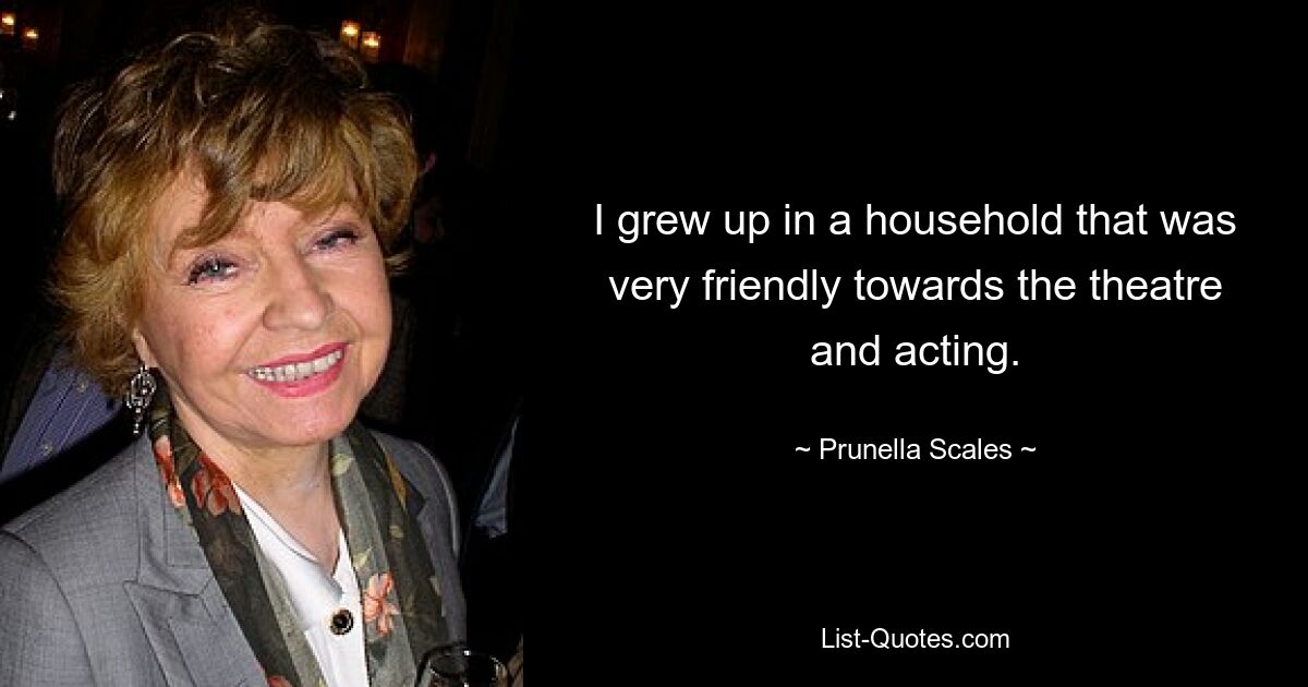 I grew up in a household that was very friendly towards the theatre and acting. — © Prunella Scales