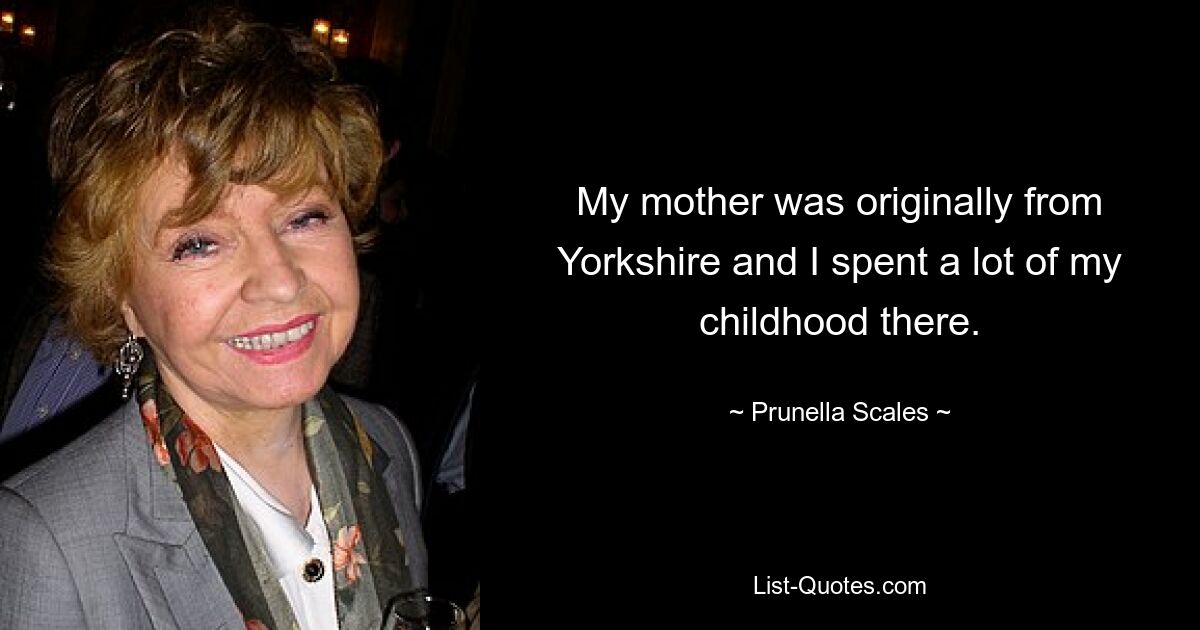 My mother was originally from Yorkshire and I spent a lot of my childhood there. — © Prunella Scales