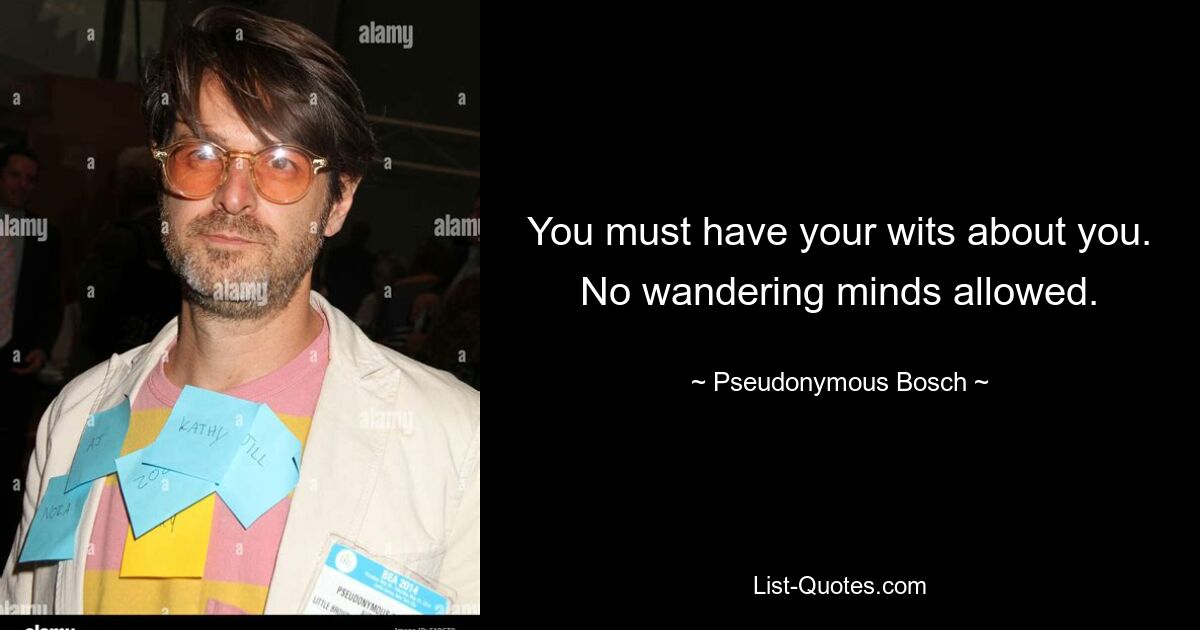 You must have your wits about you. No wandering minds allowed. — © Pseudonymous Bosch