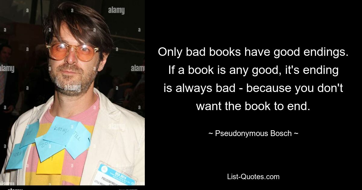 Nur schlechte Bücher haben ein gutes Ende. Wenn ein Buch gut ist, ist sein Ende immer schlecht – denn man möchte nicht, dass das Buch zu Ende geht. — © Pseudonym Bosch
