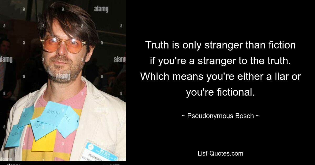 Истина более странна, чем вымысел, только если вы чужды правде. Это значит, что ты либо лжец, либо ты вымышленный персонаж. — © Псевдоним Босх 