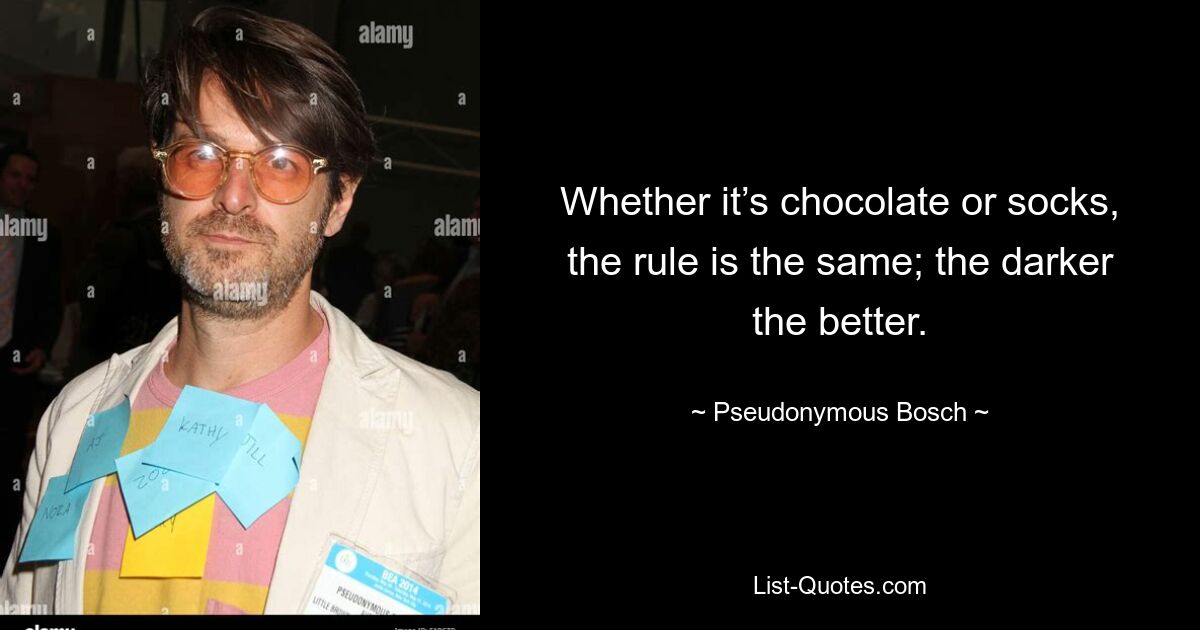 Whether it’s chocolate or socks, the rule is the same; the darker the better. — © Pseudonymous Bosch