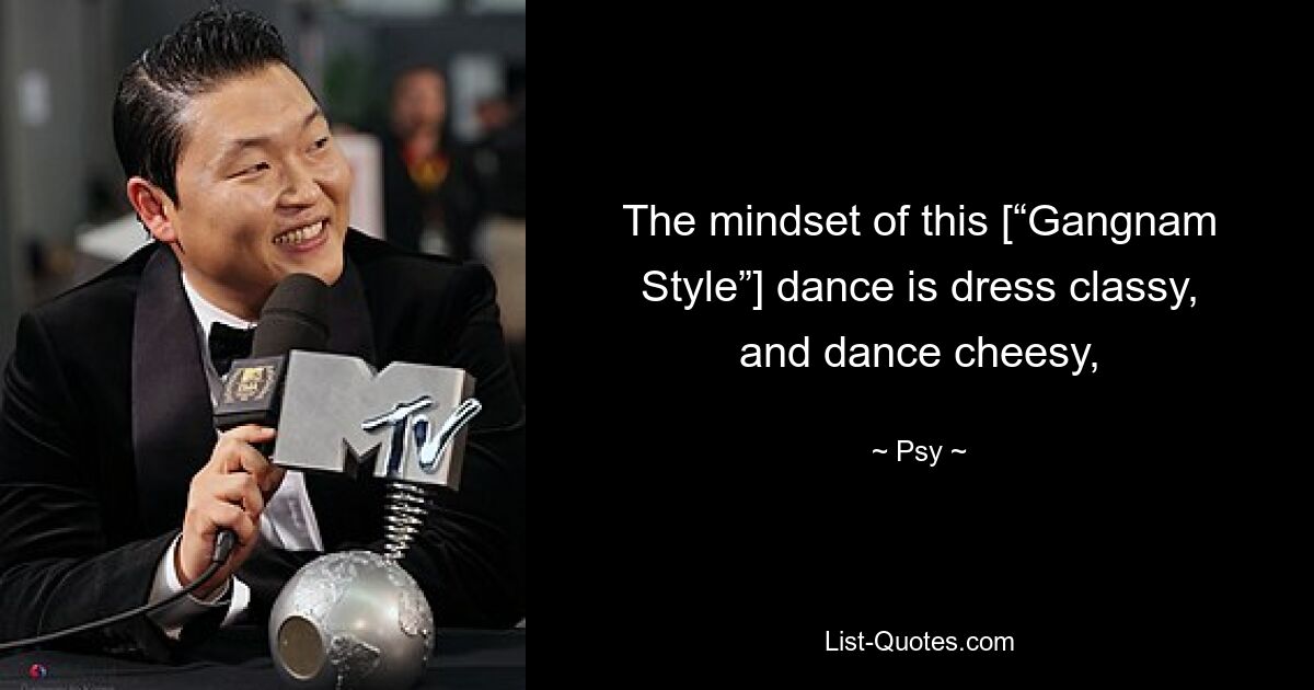 The mindset of this [“Gangnam Style”] dance is dress classy, and dance cheesy, — © Psy