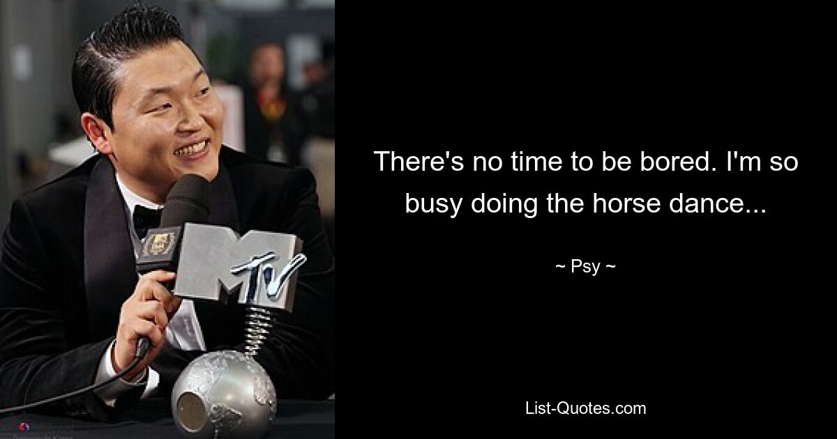 There's no time to be bored. I'm so busy doing the horse dance... — © Psy