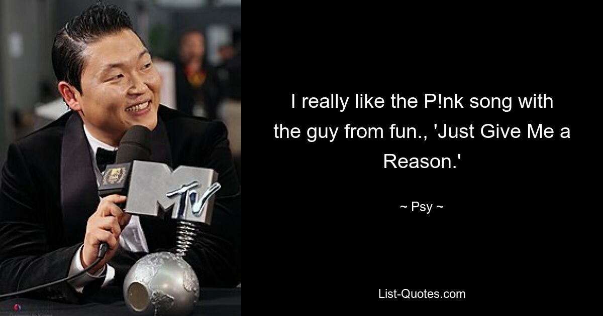 I really like the P!nk song with the guy from fun., 'Just Give Me a Reason.' — © Psy