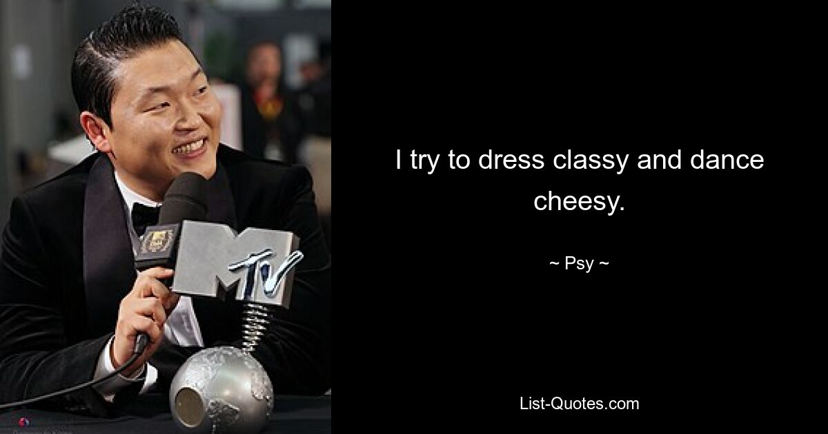 I try to dress classy and dance cheesy. — © Psy