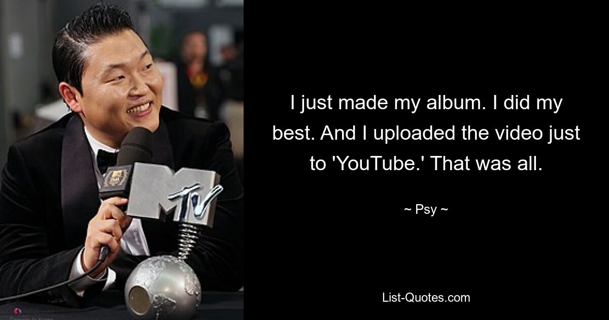 I just made my album. I did my best. And I uploaded the video just to 'YouTube.' That was all. — © Psy