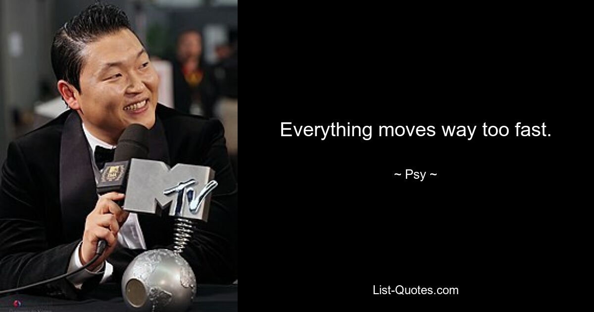 Everything moves way too fast. — © Psy