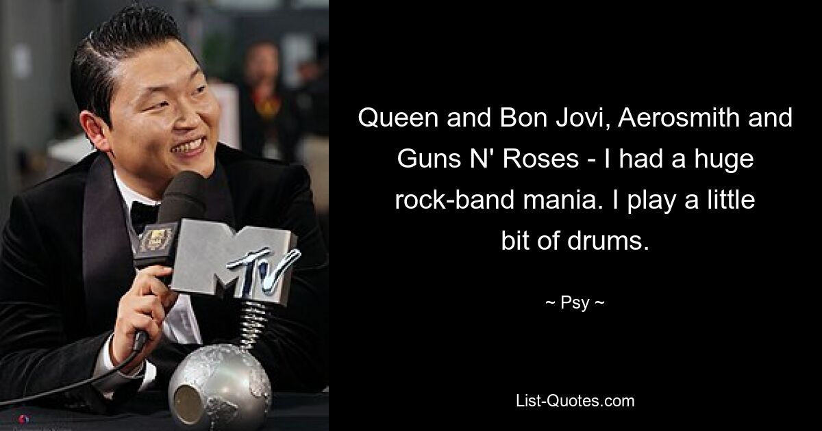 Queen and Bon Jovi, Aerosmith and Guns N' Roses - I had a huge rock-band mania. I play a little bit of drums. — © Psy