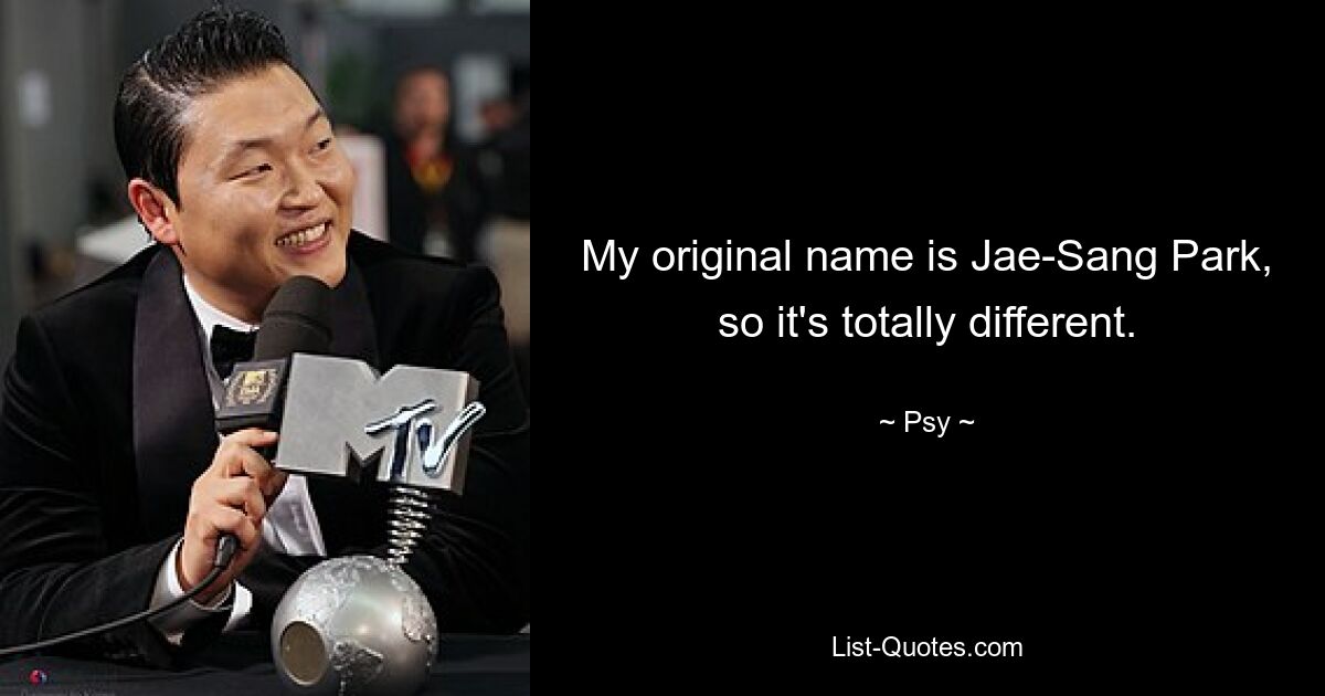 My original name is Jae-Sang Park, so it's totally different. — © Psy