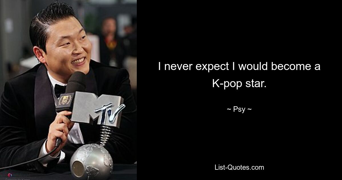 I never expect I would become a K-pop star. — © Psy