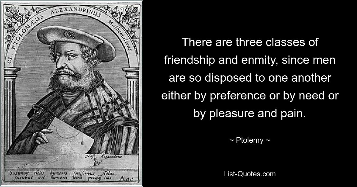 There are three classes of friendship and enmity, since men are so disposed to one another either by preference or by need or by pleasure and pain. — © Ptolemy