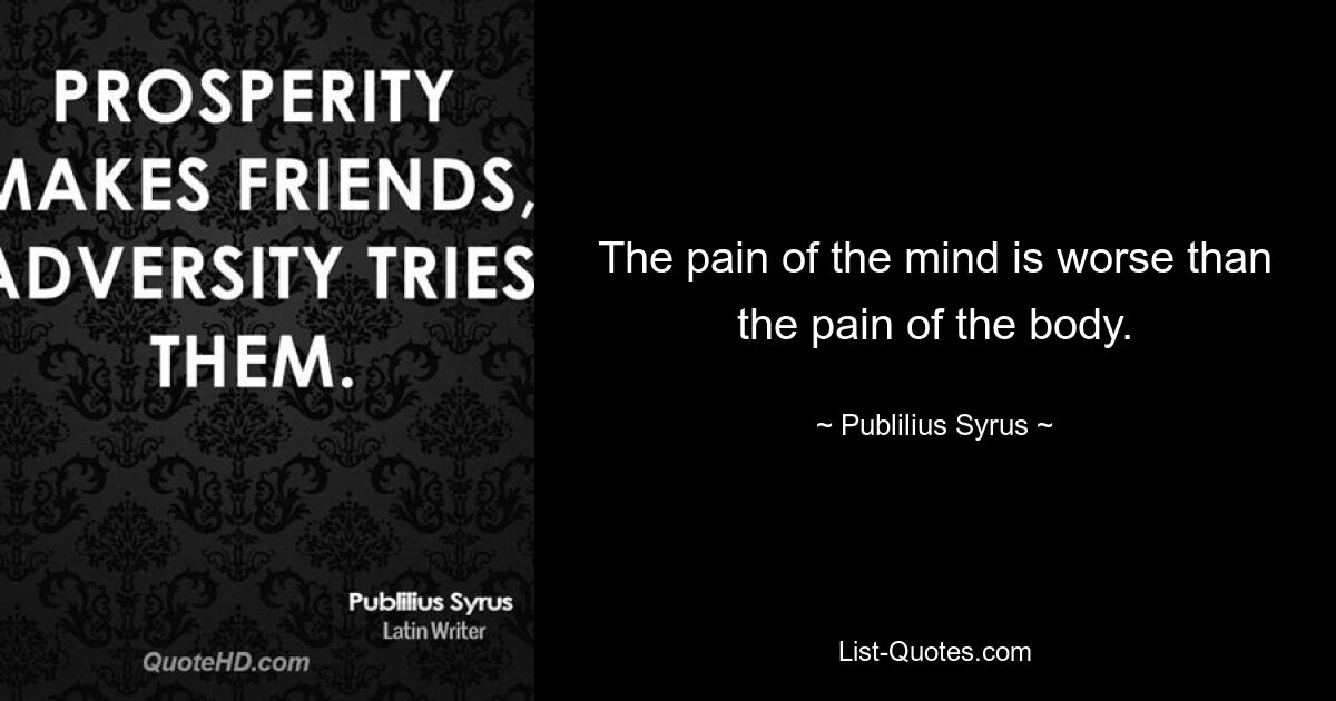 The pain of the mind is worse than the pain of the body. — © Publilius Syrus