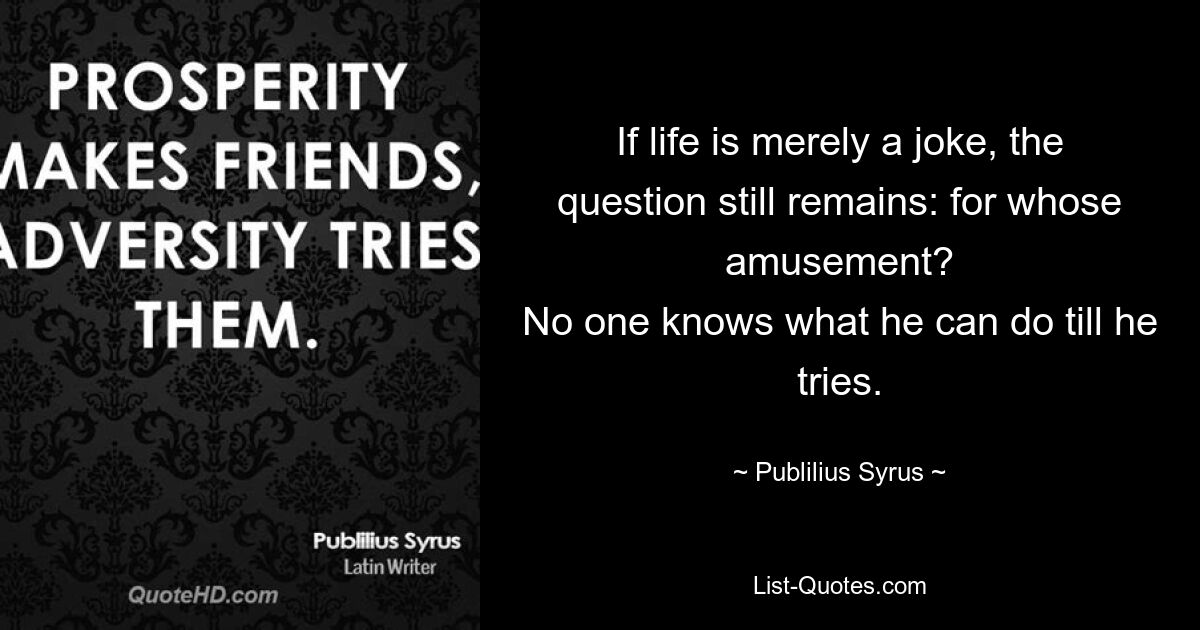 If life is merely a joke, the question still remains: for whose amusement?
No one knows what he can do till he tries. — © Publilius Syrus