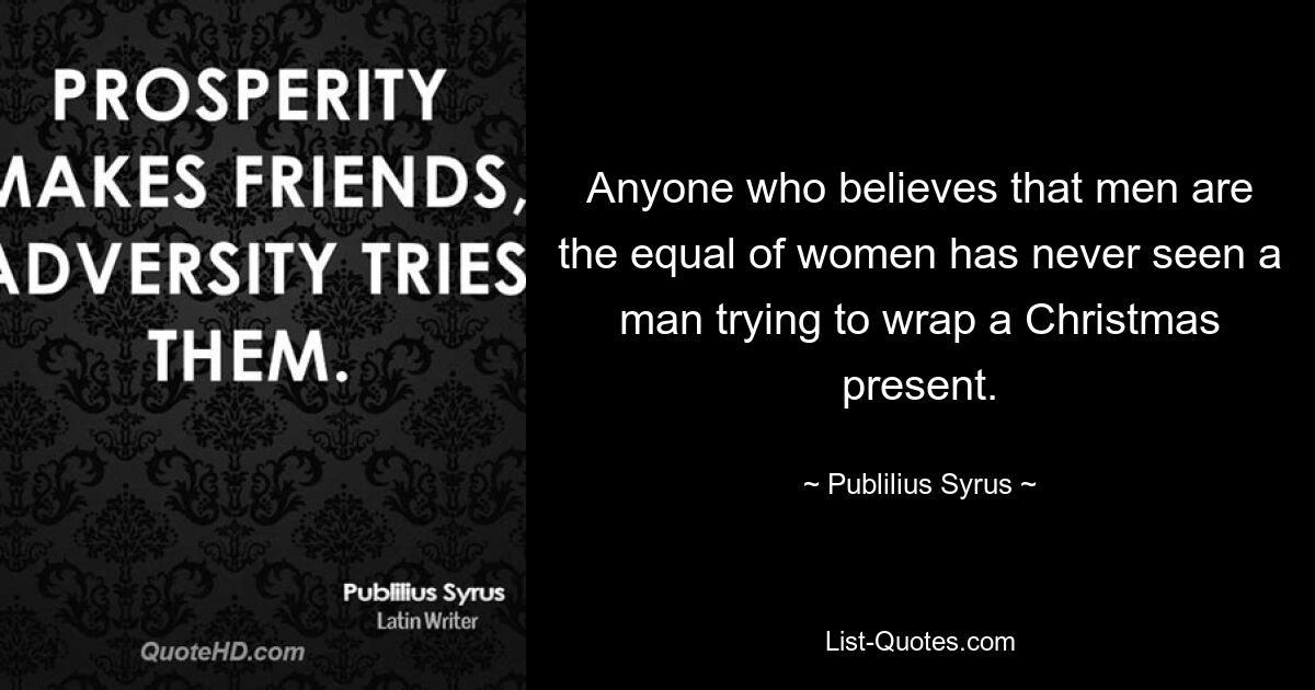 Anyone who believes that men are the equal of women has never seen a man trying to wrap a Christmas present. — © Publilius Syrus