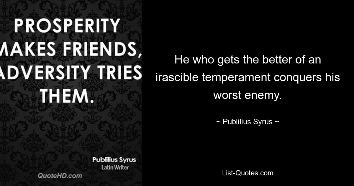 He who gets the better of an irascible temperament conquers his worst enemy. — © Publilius Syrus