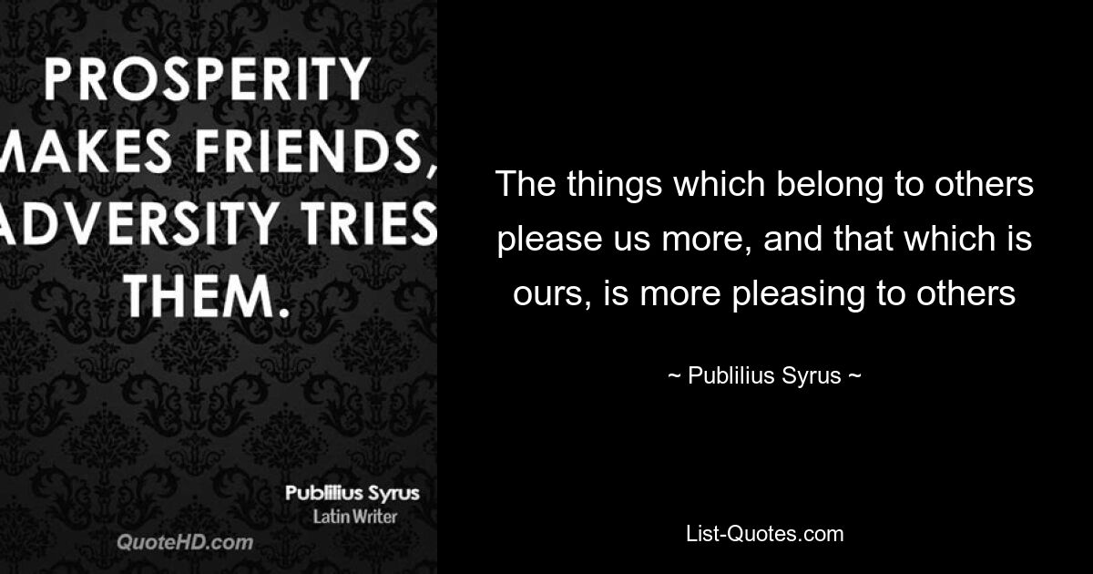 То, что принадлежит другим, нравится нам больше, а то, что принадлежит нам, больше нравится другим — © Publilius Syrus