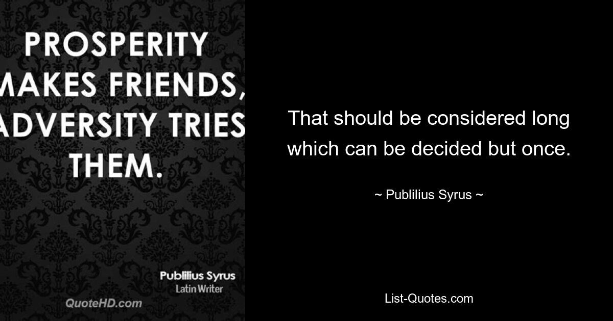 That should be considered long which can be decided but once. — © Publilius Syrus