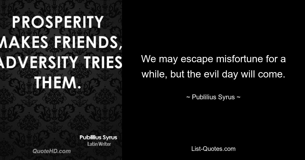 We may escape misfortune for a while, but the evil day will come. — © Publilius Syrus