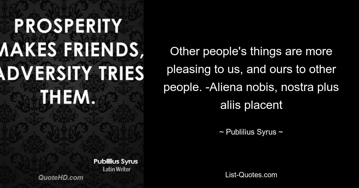 Other people's things are more pleasing to us, and ours to other people. -Aliena nobis, nostra plus aliis placent — © Publilius Syrus