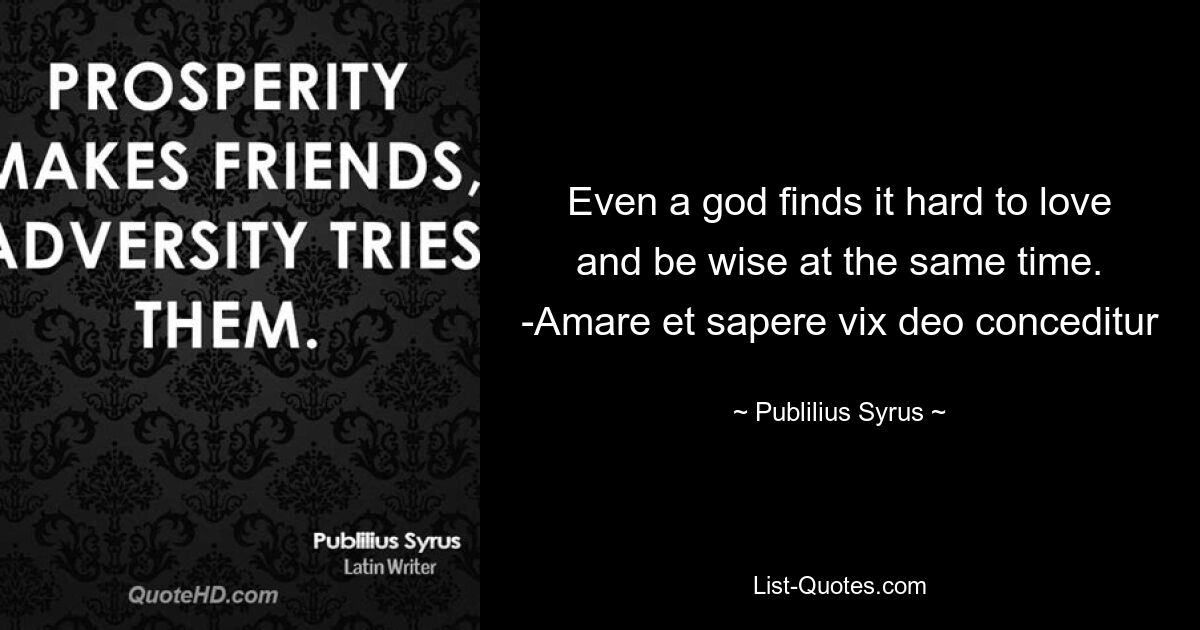 Even a god finds it hard to love and be wise at the same time. -Amare et sapere vix deo conceditur — © Publilius Syrus