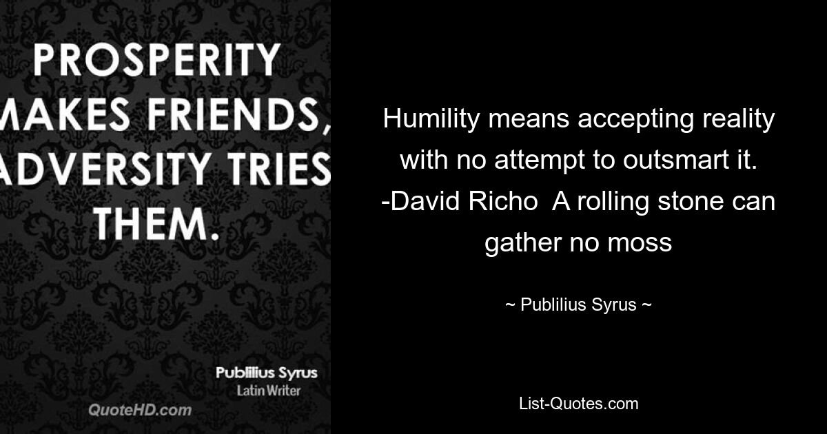 Humility means accepting reality with no attempt to outsmart it. -David Richo  A rolling stone can gather no moss — © Publilius Syrus