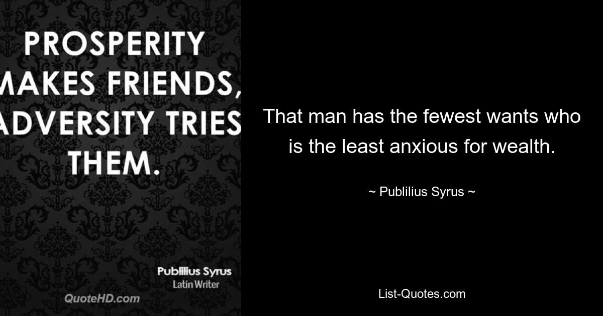 That man has the fewest wants who is the least anxious for wealth. — © Publilius Syrus