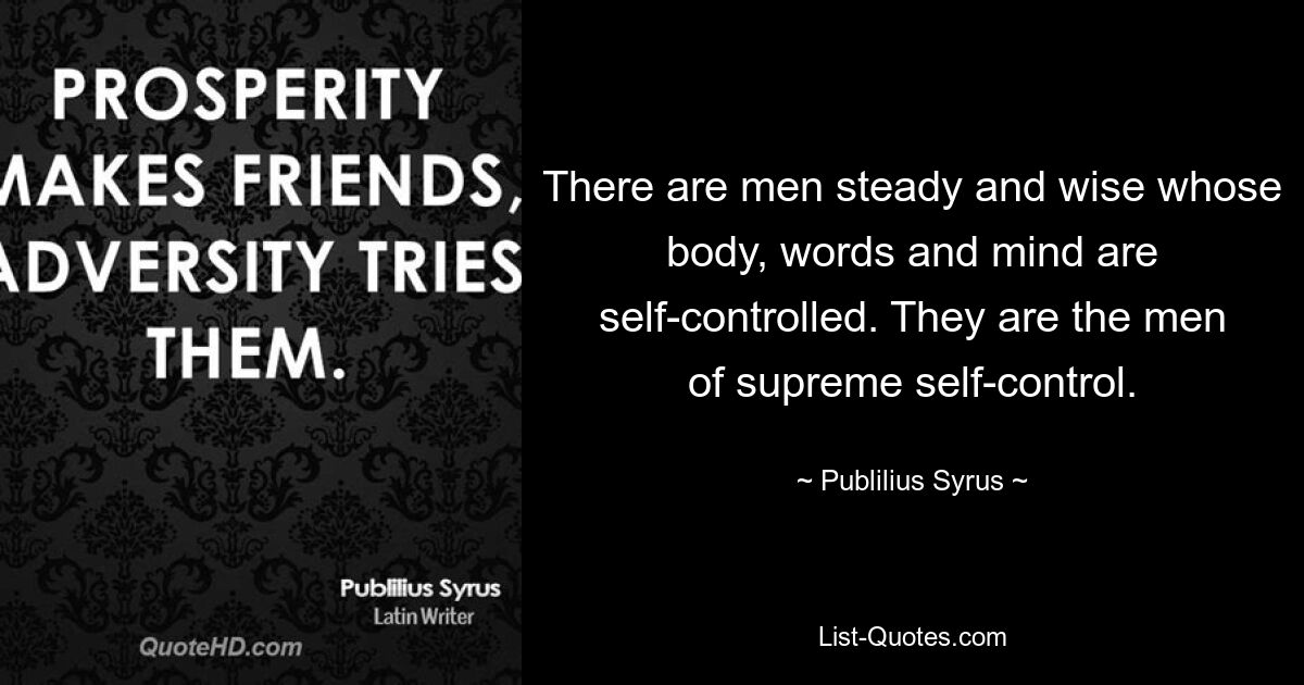 There are men steady and wise whose body, words and mind are self-controlled. They are the men of supreme self-control. — © Publilius Syrus