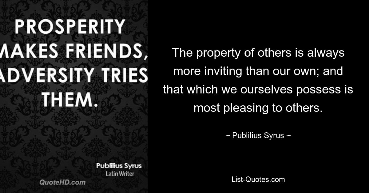 The property of others is always more inviting than our own; and that which we ourselves possess is most pleasing to others. — © Publilius Syrus