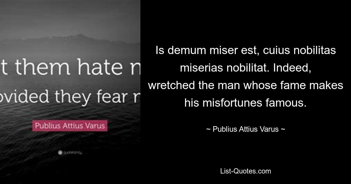 Is demum miser est, cuius nobilitas miserias nobilitat. Indeed, wretched the man whose fame makes his misfortunes famous. — © Publius Attius Varus