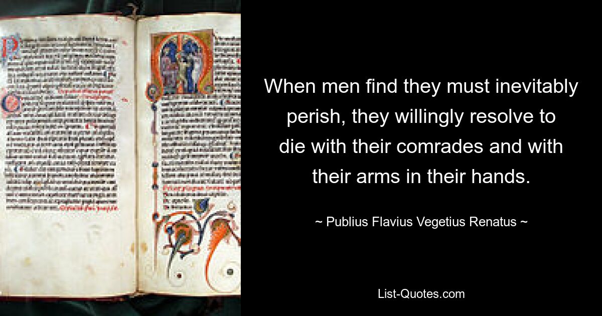 When men find they must inevitably perish, they willingly resolve to die with their comrades and with their arms in their hands. — © Publius Flavius Vegetius Renatus