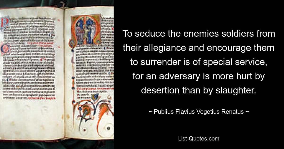 To seduce the enemies soldiers from their allegiance and encourage them to surrender is of special service, for an adversary is more hurt by desertion than by slaughter. — © Publius Flavius Vegetius Renatus