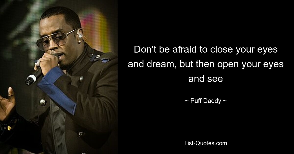 Don't be afraid to close your eyes and dream, but then open your eyes and see — © Puff Daddy