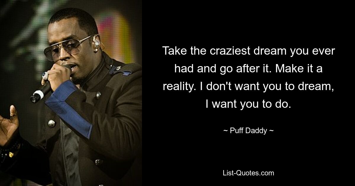 Take the craziest dream you ever had and go after it. Make it a reality. I don't want you to dream, I want you to do. — © Puff Daddy