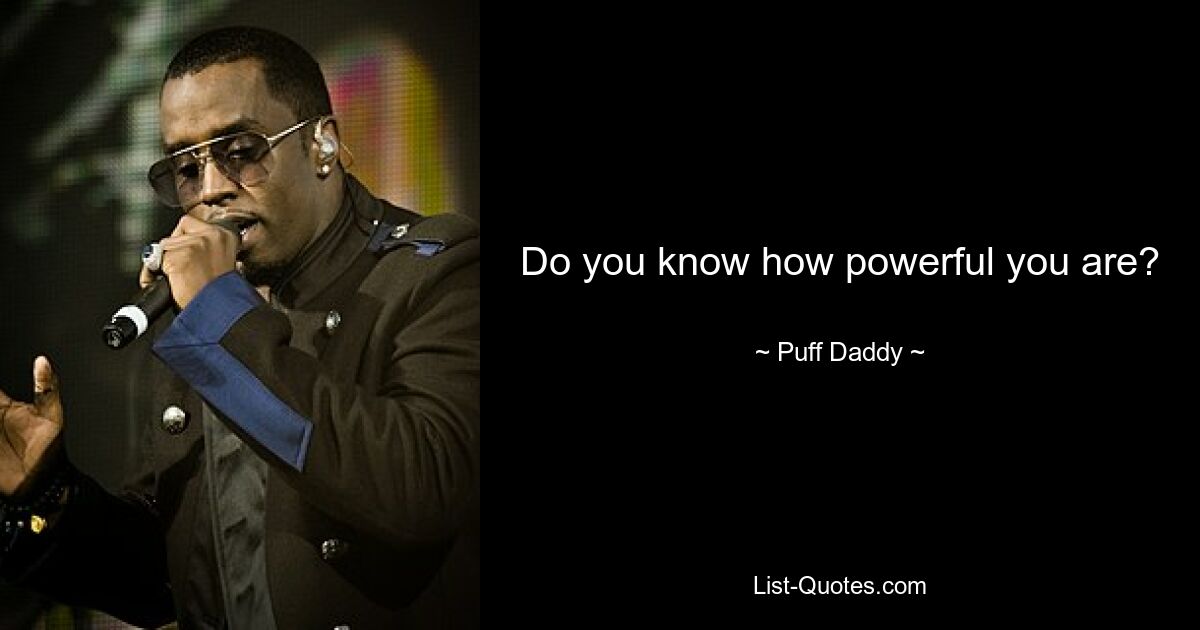 Do you know how powerful you are? — © Puff Daddy