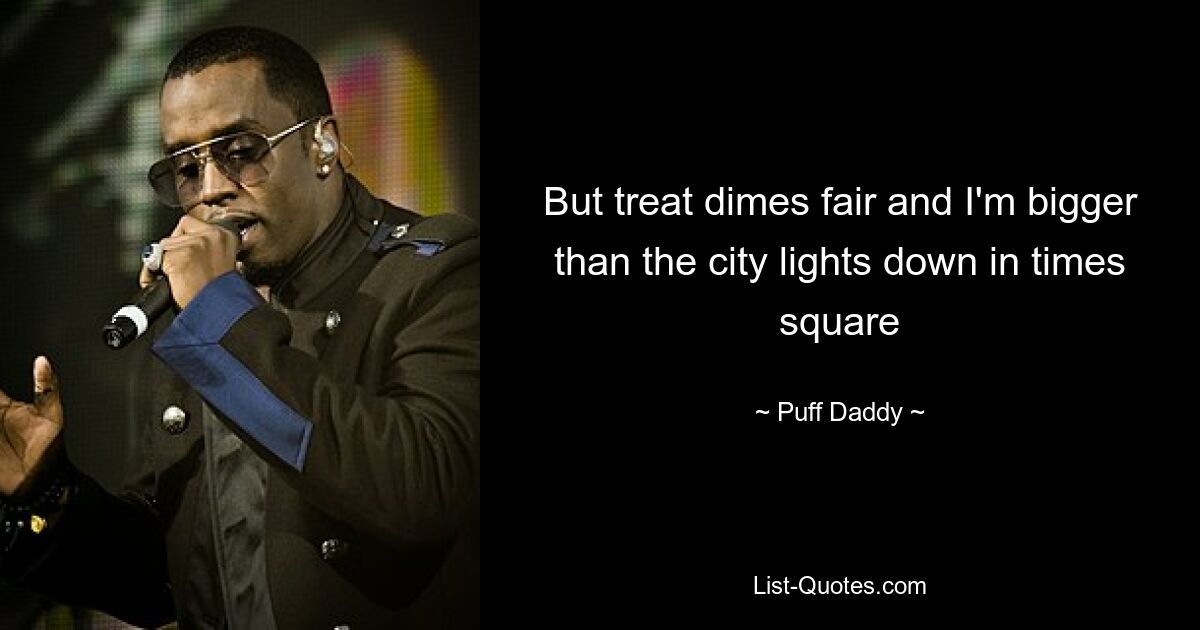 But treat dimes fair and I'm bigger than the city lights down in times square — © Puff Daddy